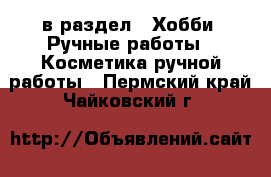  в раздел : Хобби. Ручные работы » Косметика ручной работы . Пермский край,Чайковский г.